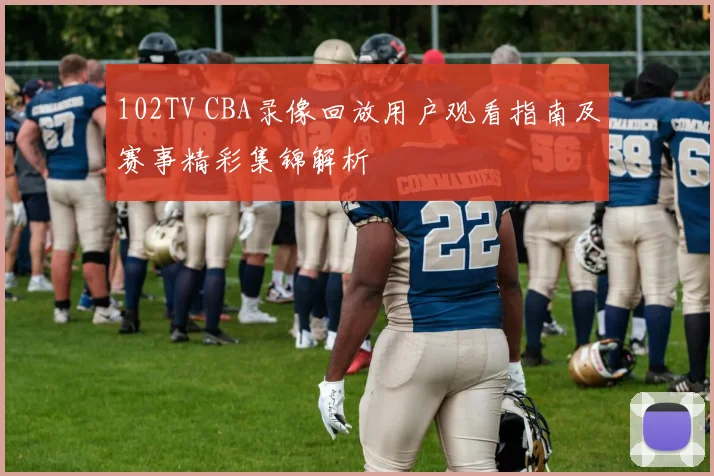 102TV CBA录像回放用户观看指南及赛事精彩集锦解析