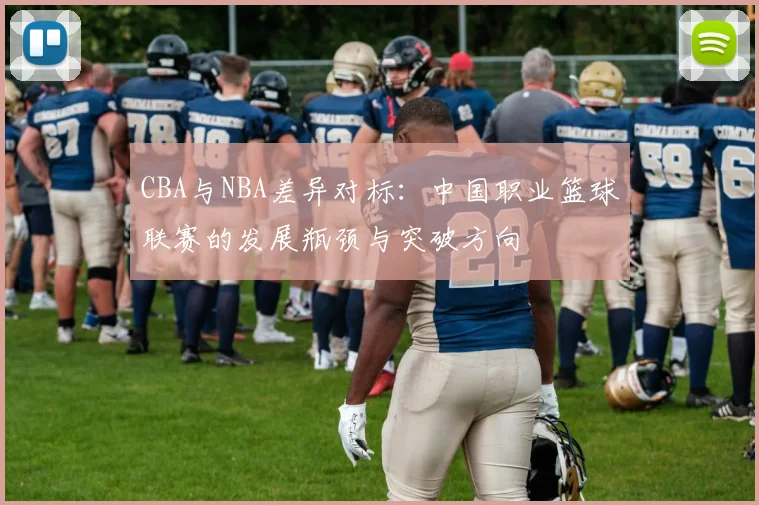 CBA与NBA差异对标：中国职业篮球联赛的发展瓶颈与突破方向