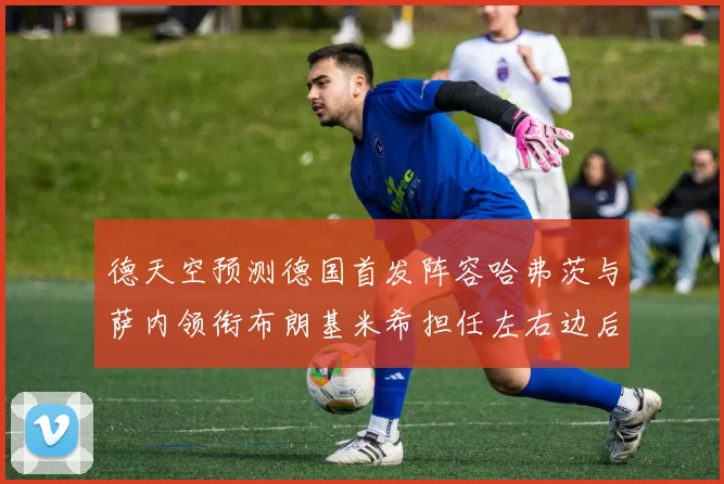 德天空预测德国首发阵容哈弗茨与萨内领衔布朗基米希担任左右边后卫