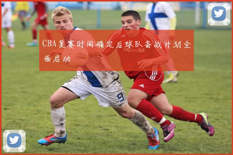 CBA复赛时间确定后球队备战计划全面启动